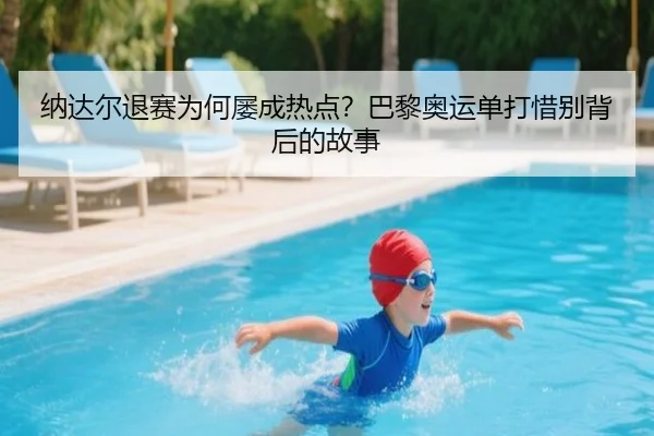 纳达尔退赛为何屡成热点？巴黎奥运单打惜别背后的故事