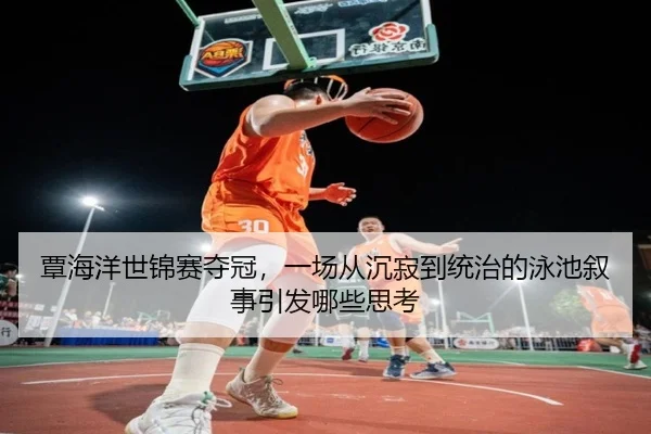 覃海洋世锦赛夺冠，一场从沉寂到统治的泳池叙事引发哪些思考